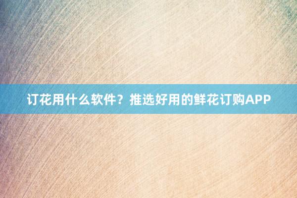 订花用什么软件？推选好用的鲜花订购APP