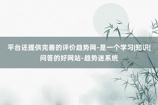 平台还提供完善的评价趋势网-是一个学习|知识|问答的好网站-趋势迷系统