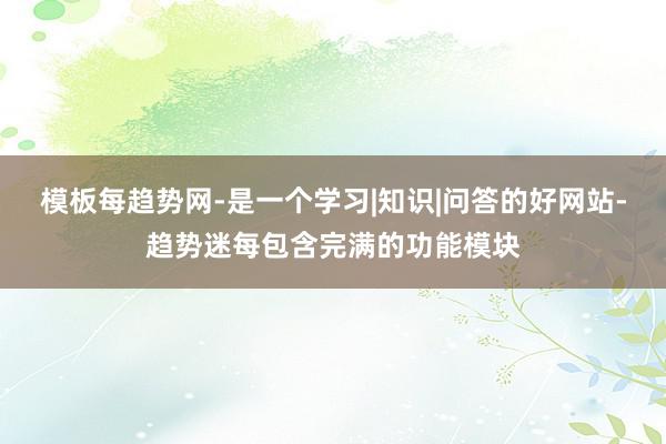 模板每趋势网-是一个学习|知识|问答的好网站-趋势迷每包含完满的功能模块