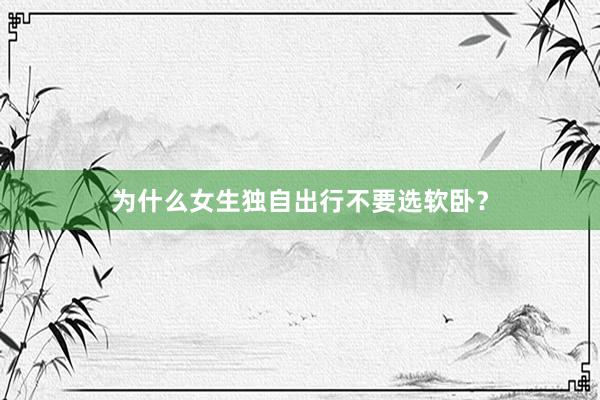 为什么女生独自出行不要选软卧？
