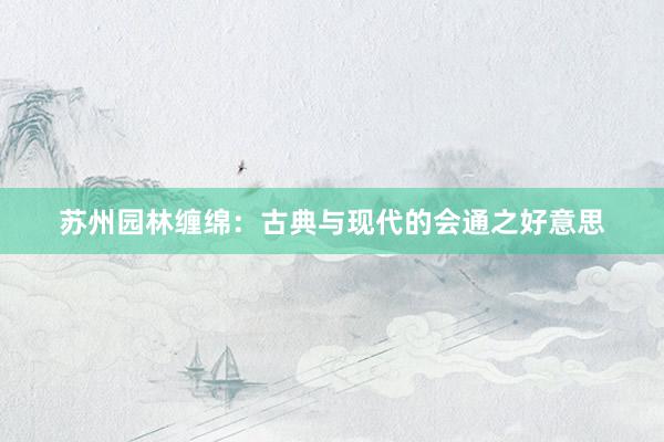 苏州园林缠绵：古典与现代的会通之好意思
